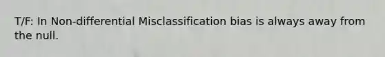 T/F: In Non-differential Misclassification bias is always away from the null.