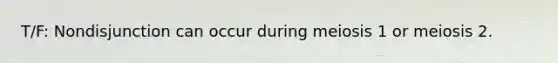 T/F: Nondisjunction can occur during meiosis 1 or meiosis 2.
