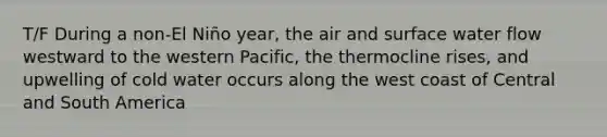 T/F During a non-El Niño year, the air and surface water flow westward to the western Pacific, the thermocline rises, and upwelling of cold water occurs along the west coast of Central and South America