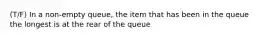 (T/F) In a non-empty queue, the item that has been in the queue the longest is at the rear of the queue