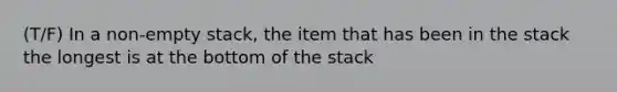 (T/F) In a non-empty stack, the item that has been in the stack the longest is at the bottom of the stack