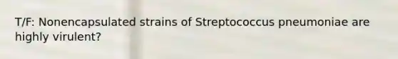 T/F: Nonencapsulated strains of Streptococcus pneumoniae are highly virulent?