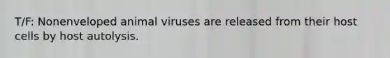 T/F: Nonenveloped animal viruses are released from their host cells by host autolysis.