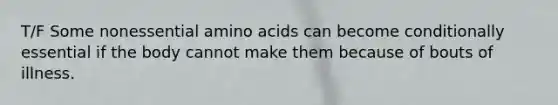 T/F Some nonessential amino acids can become conditionally essential if the body cannot make them because of bouts of illness.