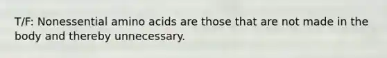 T/F: Nonessential amino acids are those that are not made in the body and thereby unnecessary.