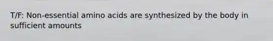T/F: Non-essential amino acids are synthesized by the body in sufficient amounts