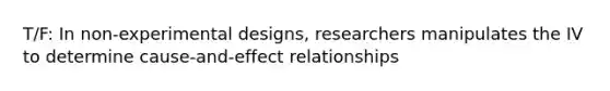 T/F: In non-experimental designs, researchers manipulates the IV to determine cause-and-effect relationships