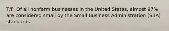 T/F: Of all nonfarm businesses in the United States, almost 97% are considered small by the Small Business Administration (SBA) standards.