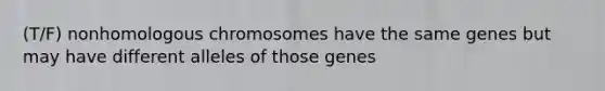 (T/F) nonhomologous chromosomes have the same genes but may have different alleles of those genes