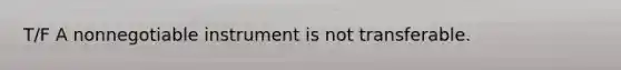 T/F A nonnegotiable instrument is not transferable.