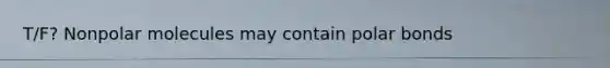 T/F? Nonpolar molecules may contain polar bonds