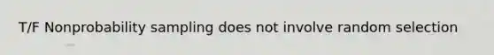 T/F Nonprobability sampling does not involve random selection