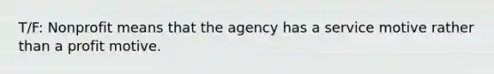 T/F: Nonprofit means that the agency has a service motive rather than a profit motive.