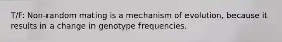 T/F: Non-random mating is a mechanism of evolution, because it results in a change in genotype frequencies.