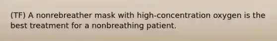 (TF) A nonrebreather mask with high-concentration oxygen is the best treatment for a nonbreathing patient.