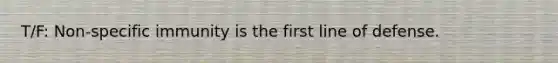 T/F: Non-specific immunity is the first line of defense.