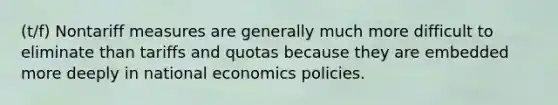 (t/f) Nontariff measures are generally much more difficult to eliminate than tariffs and quotas because they are embedded more deeply in national economics policies.