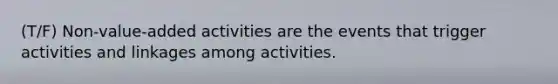 (T/F) Non-value-added activities are the events that trigger activities and linkages among activities.