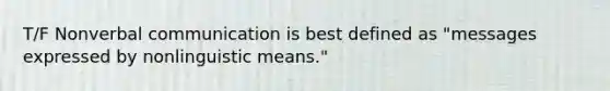 T/F Nonverbal communication is best defined as "messages expressed by nonlinguistic means."