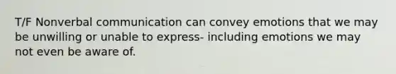 T/F Nonverbal communication can convey emotions that we may be unwilling or unable to express- including emotions we may not even be aware of.