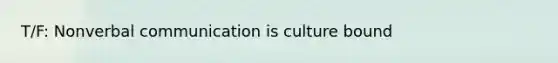 T/F: Nonverbal communication is culture bound