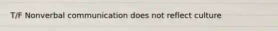 T/F Nonverbal communication does not reflect culture