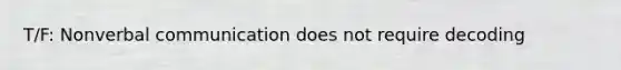 T/F: Nonverbal communication does not require decoding