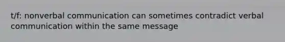 t/f: nonverbal communication can sometimes contradict verbal communication within the same message