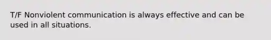 T/F Nonviolent communication is always effective and can be used in all situations.