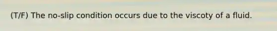 (T/F) The no-slip condition occurs due to the viscoty of a fluid.