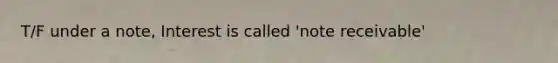 T/F under a note, Interest is called 'note receivable'