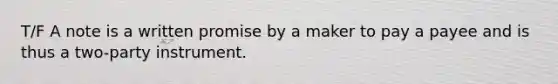 T/F A note is a written promise by a maker to pay a payee and is thus a two-party instrument.