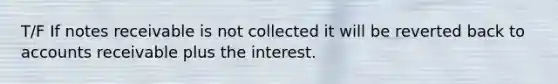 T/F If notes receivable is not collected it will be reverted back to accounts receivable plus the interest.