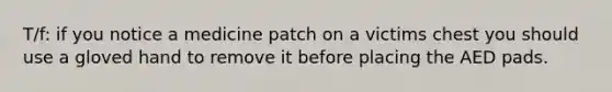 T/f: if you notice a medicine patch on a victims chest you should use a gloved hand to remove it before placing the AED pads.