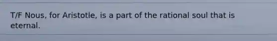 T/F Nous, for Aristotle, is a part of the rational soul that is eternal.