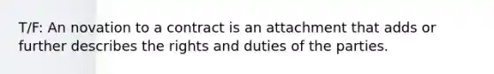 T/F: An novation to a contract is an attachment that adds or further describes the rights and duties of the parties.