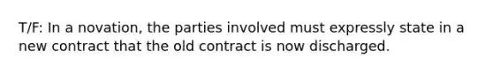 T/F: In a novation, the parties involved must expressly state in a new contract that the old contract is now discharged.