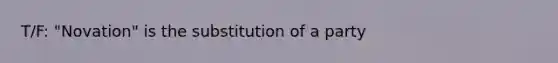 T/F: "Novation" is the substitution of a party