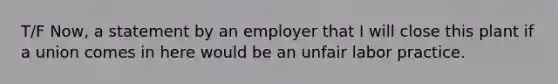 T/F Now, a statement by an employer that I will close this plant if a union comes in here would be an unfair labor practice.