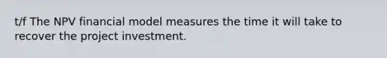 t/f The NPV financial model measures the time it will take to recover the project investment.