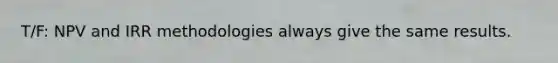 T/F: NPV and IRR methodologies always give the same results.