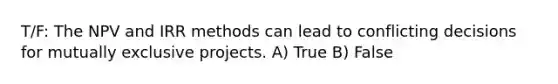 T/F: The NPV and IRR methods can lead to conflicting decisions for mutually exclusive projects. A) True B) False