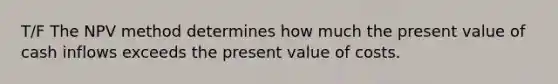 T/F The NPV method determines how much the present value of cash inflows exceeds the present value of costs.