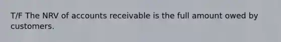 T/F The NRV of accounts receivable is the full amount owed by customers.