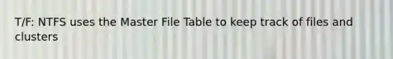 T/F: NTFS uses the Master File Table to keep track of files and clusters