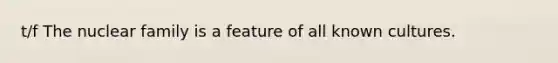 t/f The nuclear family is a feature of all known cultures.