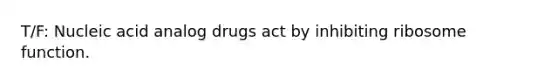 T/F: Nucleic acid analog drugs act by inhibiting ribosome function.