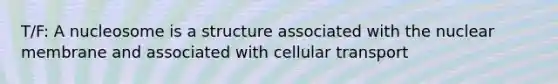 T/F: A nucleosome is a structure associated with the nuclear membrane and associated with cellular transport