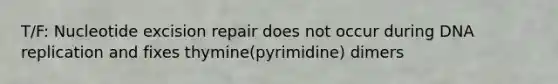 T/F: Nucleotide excision repair does not occur during DNA replication and fixes thymine(pyrimidine) dimers