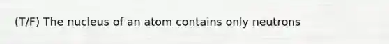 (T/F) The nucleus of an atom contains only neutrons